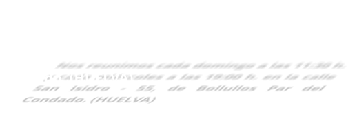 Nos reunimos cada domingo a las 11:30 h. y cada miércoles a las 19:00 h. en la calle San Isidro - 55, de Bollullos Par del Condado. (HUELVA)